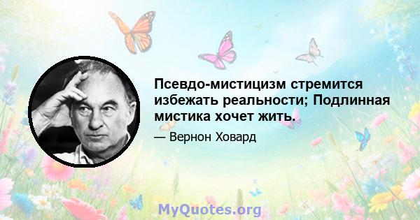 Псевдо-мистицизм стремится избежать реальности; Подлинная мистика хочет жить.