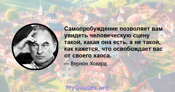 Самопробуждение позволяет вам увидеть человеческую сцену такой, какая она есть, а не такой, как кажется, что освобождает вас от своего хаоса.