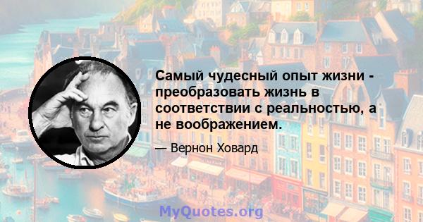 Самый чудесный опыт жизни - преобразовать жизнь в соответствии с реальностью, а не воображением.