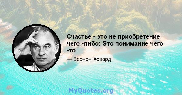 Счастье - это не приобретение чего -либо; Это понимание чего -то.