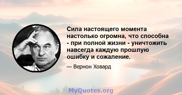 Сила настоящего момента настолько огромна, что способна - при полной жизни - уничтожить навсегда каждую прошлую ошибку и сожаление.