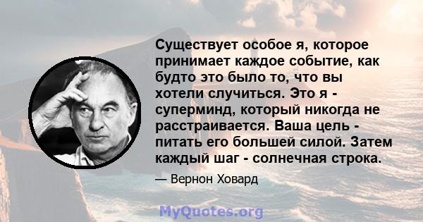 Существует особое я, которое принимает каждое событие, как будто это было то, что вы хотели случиться. Это я - суперминд, который никогда не расстраивается. Ваша цель - питать его большей силой. Затем каждый шаг -