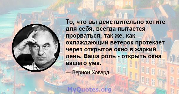 То, что вы действительно хотите для себя, всегда пытается прорваться, так же, как охлаждающий ветерок протекает через открытое окно в жаркий день. Ваша роль - открыть окна вашего ума.