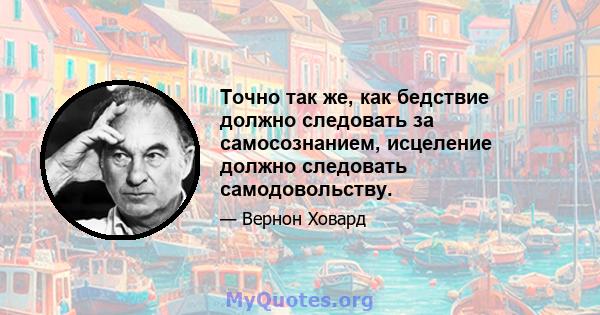 Точно так же, как бедствие должно следовать за самосознанием, исцеление должно следовать самодовольству.