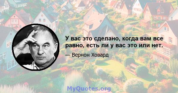 У вас это сделано, когда вам все равно, есть ли у вас это или нет.