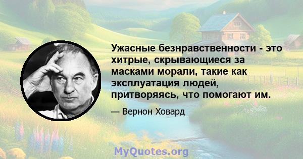 Ужасные безнравственности - это хитрые, скрывающиеся за масками морали, такие как эксплуатация людей, притворяясь, что помогают им.