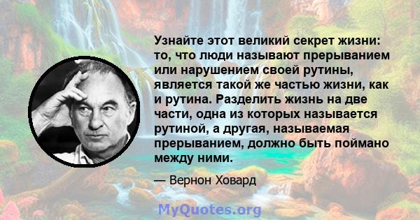 Узнайте этот великий секрет жизни: то, что люди называют прерыванием или нарушением своей рутины, является такой же частью жизни, как и рутина. Разделить жизнь на две части, одна из которых называется рутиной, а другая, 