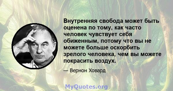 Внутренняя свобода может быть оценена по тому, как часто человек чувствует себя обиженным, потому что вы не можете больше оскорбить зрелого человека, чем вы можете покрасить воздух.