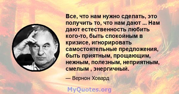 Все, что нам нужно сделать, это получить то, что нам дают ... Нам дают естественность любить кого-то, быть спокойным в кризисе, игнорировать самостоятельные предложения, быть приятным, прощающим, нежным, полезным,