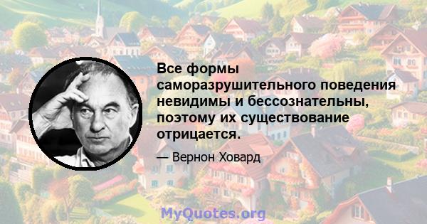 Все формы саморазрушительного поведения невидимы и бессознательны, поэтому их существование отрицается.