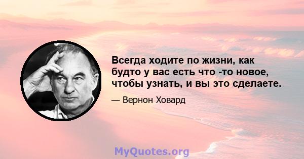 Всегда ходите по жизни, как будто у вас есть что -то новое, чтобы узнать, и вы это сделаете.