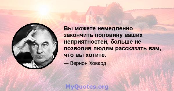 Вы можете немедленно закончить половину ваших неприятностей, больше не позволив людям рассказать вам, что вы хотите.