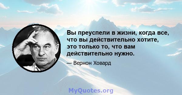 Вы преуспели в жизни, когда все, что вы действительно хотите, это только то, что вам действительно нужно.