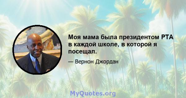 Моя мама была президентом PTA в каждой школе, в которой я посещал.