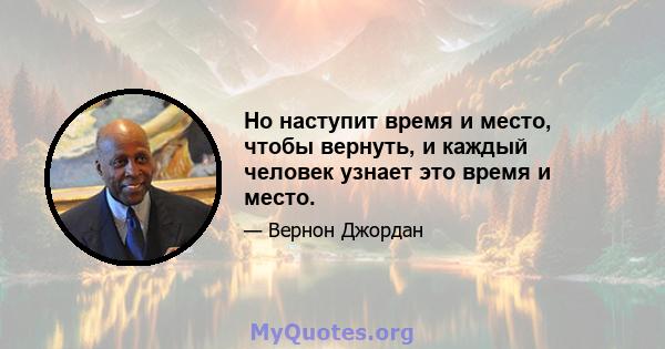 Но наступит время и место, чтобы вернуть, и каждый человек узнает это время и место.