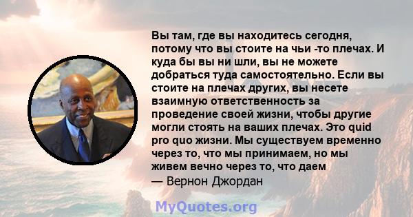 Вы там, где вы находитесь сегодня, потому что вы стоите на чьи -то плечах. И куда бы вы ни шли, вы не можете добраться туда самостоятельно. Если вы стоите на плечах других, вы несете взаимную ответственность за