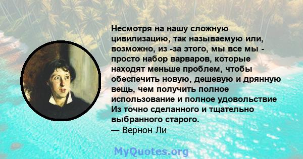 Несмотря на нашу сложную цивилизацию, так называемую или, возможно, из -за этого, мы все мы - просто набор варваров, которые находят меньше проблем, чтобы обеспечить новую, дешевую и дрянную вещь, чем получить полное