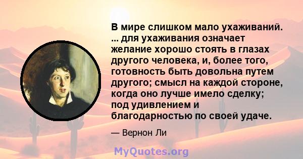 В мире слишком мало ухаживаний. ... для ухаживания означает желание хорошо стоять в глазах другого человека, и, более того, готовность быть довольна путем другого; смысл на каждой стороне, когда оно лучше имело сделку;