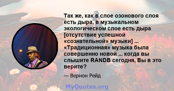 Так же, как в слое озонового слоя есть дыра, в музыкальном экологическом слое есть дыра [отсутствие успешной «сознательной» музыки] ... «Традиционная» музыка была совершенно новой ... когда вы слышите RANDB сегодня, Вы