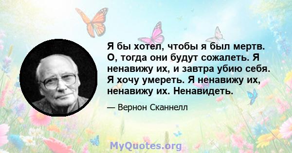 Я бы хотел, чтобы я был мертв. О, тогда они будут сожалеть. Я ненавижу их, и завтра убию себя. Я хочу умереть. Я ненавижу их, ненавижу их. Ненавидеть.