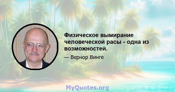 Физическое вымирание человеческой расы - одна из возможностей.