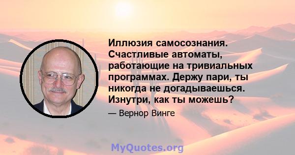 Иллюзия самосознания. Счастливые автоматы, работающие на тривиальных программах. Держу пари, ты никогда не догадываешься. Изнутри, как ты можешь?