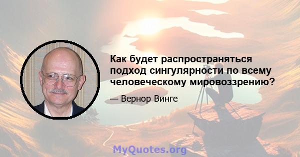 Как будет распространяться подход сингулярности по всему человеческому мировоззрению?