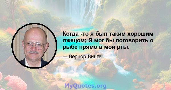 Когда -то я был таким хорошим лжецом; Я мог бы поговорить о рыбе прямо в мои рты.