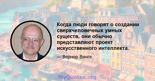 Когда люди говорят о создании сверхчеловечных умных существ, они обычно представляют проект искусственного интеллекта.