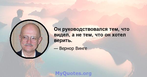 Он руководствовался тем, что видел, а не тем, что он хотел верить.