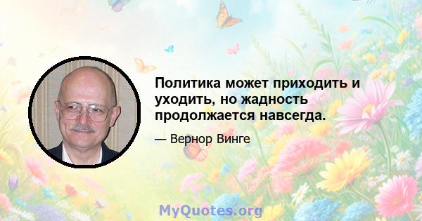 Политика может приходить и уходить, но жадность продолжается навсегда.