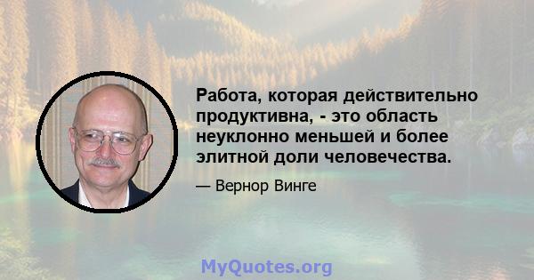 Работа, которая действительно продуктивна, - это область неуклонно меньшей и более элитной доли человечества.