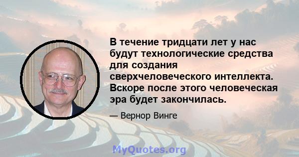 В течение тридцати лет у нас будут технологические средства для создания сверхчеловеческого интеллекта. Вскоре после этого человеческая эра будет закончилась.