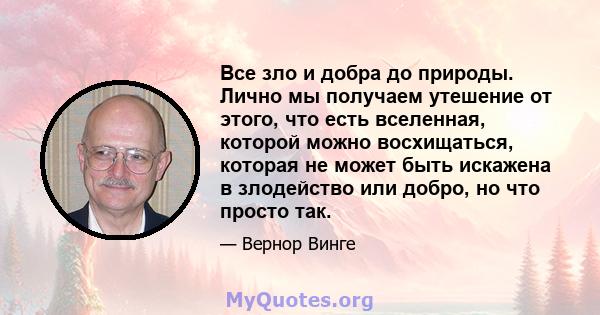 Все зло и добра до природы. Лично мы получаем утешение от этого, что есть вселенная, которой можно восхищаться, которая не может быть искажена в злодейство или добро, но что просто так.