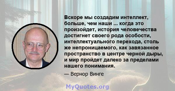 Вскоре мы создадим интеллект, больше, чем наши ... когда это произойдет, история человечества достигнет своего рода особости, интеллектуального перехода, столь же непроницаемого, как завязанное пространство в центре