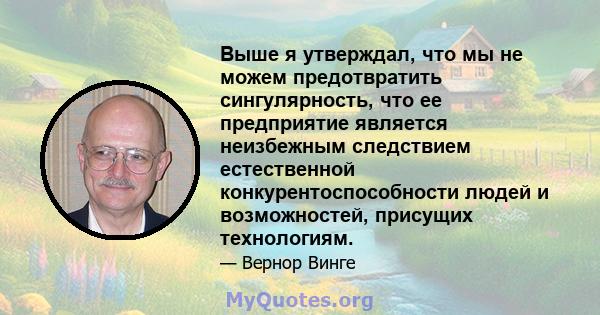 Выше я утверждал, что мы не можем предотвратить сингулярность, что ее предприятие является неизбежным следствием естественной конкурентоспособности людей и возможностей, присущих технологиям.