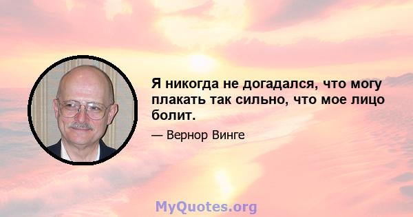 Я никогда не догадался, что могу плакать так сильно, что мое лицо болит.