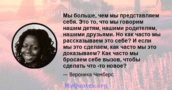 Мы больше, чем мы представляем себя. Это то, что мы говорим нашим детям, нашими родителям, нашими друзьями. Но как часто мы рассказываем это себе? И если мы это сделаем, как часто мы это доказываем? Как часто мы бросаем 