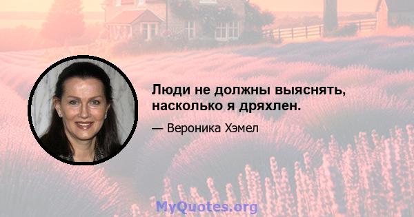 Люди не должны выяснять, насколько я дряхлен.