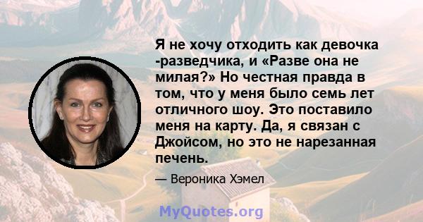 Я не хочу отходить как девочка -разведчика, и «Разве она не милая?» Но честная правда в том, что у меня было семь лет отличного шоу. Это поставило меня на карту. Да, я связан с Джойсом, но это не нарезанная печень.