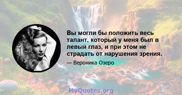 Вы могли бы положить весь талант, который у меня был в левый глаз, и при этом не страдать от нарушения зрения.