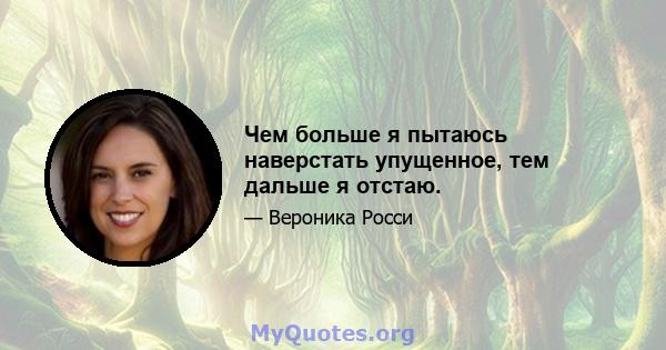 Чем больше я пытаюсь наверстать упущенное, тем дальше я отстаю.