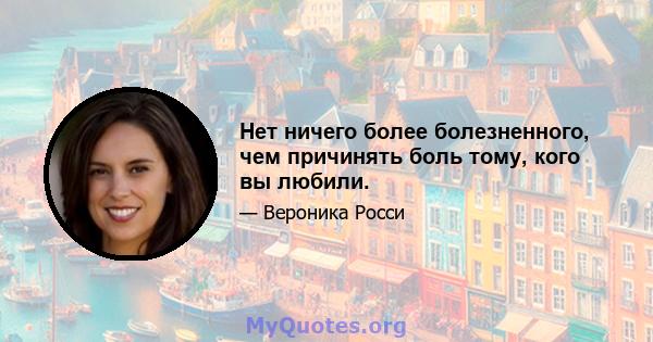 Нет ничего более болезненного, чем причинять боль тому, кого вы любили.