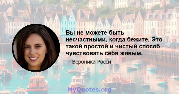 Вы не можете быть несчастными, когда бежите. Это такой простой и чистый способ чувствовать себя живым.