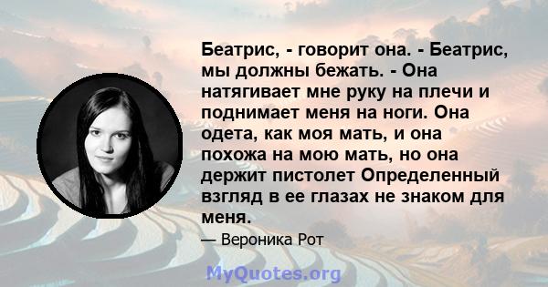 Беатрис, - говорит она. - Беатрис, мы должны бежать. - Она натягивает мне руку на плечи и поднимает меня на ноги. Она одета, как моя мать, и она похожа на мою мать, но она держит пистолет Определенный взгляд в ее глазах 