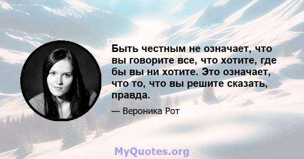 Быть честным не означает, что вы говорите все, что хотите, где бы вы ни хотите. Это означает, что то, что вы решите сказать, правда.