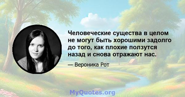 Человеческие существа в целом не могут быть хорошими задолго до того, как плохие ползутся назад и снова отражают нас.