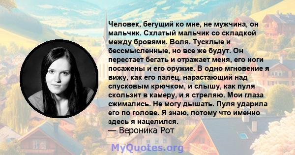 Человек, бегущий ко мне, не мужчина, он мальчик. Схлатый мальчик со складкой между бровями. Воля. Тусклые и бессмысленные, но все же будут. Он перестает бегать и отражает меня, его ноги посажены и его оружие. В одно