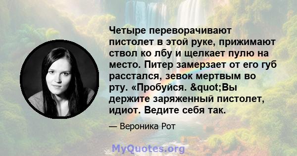 Четыре переворачивают пистолет в этой руке, прижимают ствол ко лбу и щелкает пулю на место. Питер замерзает от его губ расстался, зевок мертвым во рту. «Пробуйся. "Вы держите заряженный пистолет, идиот. Ведите себя 