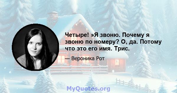 Четыре! »Я звоню. Почему я звоню по номеру? О, да. Потому что это его имя. Трис.